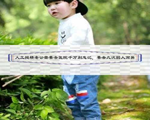 人工授精老公需要去医院千万别忘记,要去几次因人而异