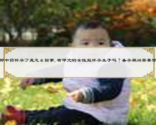 喝促排卵中药怀孕了是怎么回事,有甲亢的女性能怀孕生子吗?备孕期间需要停药吗?