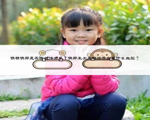 供精供卵是否有血缘关系？供卵生出来的孩子会是什么血型？