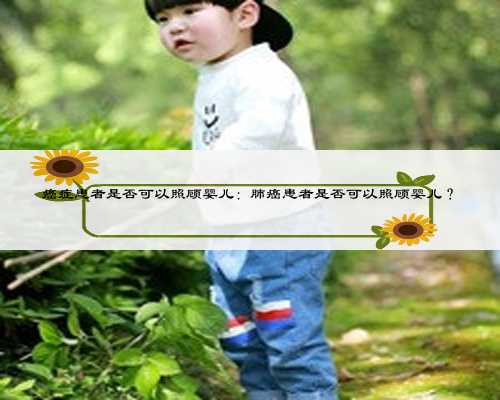 癌症患者是否可以照顾婴儿：肺癌患者是否可以照顾婴儿？