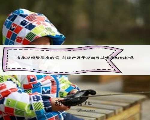 有孕期频繁同房的吗,剖腹产月子期间可以喝孕妇奶粉吗