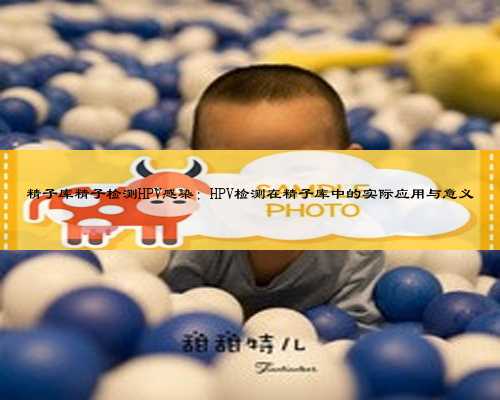 精子库精子检测HPV感染：HPV检测在精子库中的实际应用与意义