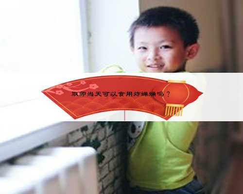 取卵当天可以食用炸蝉蛹吗？