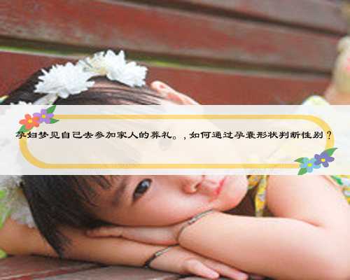 孕妇梦见自己去参加家人的葬礼。,如何通过孕囊形状判断性别？