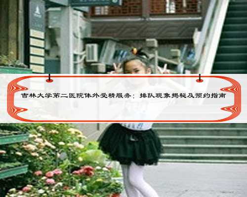 吉林大学第二医院体外受精服务：排队现象揭秘及预约指南
