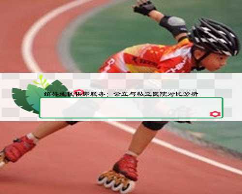 绍兴地区供卵服务:公立与私立医院对比分析