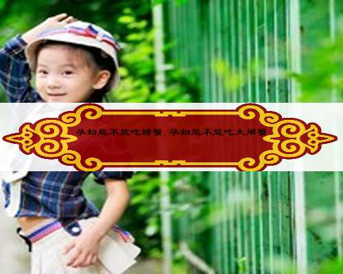 孕妇能不能吃螃蟹,孕妇能不能吃大闸蟹