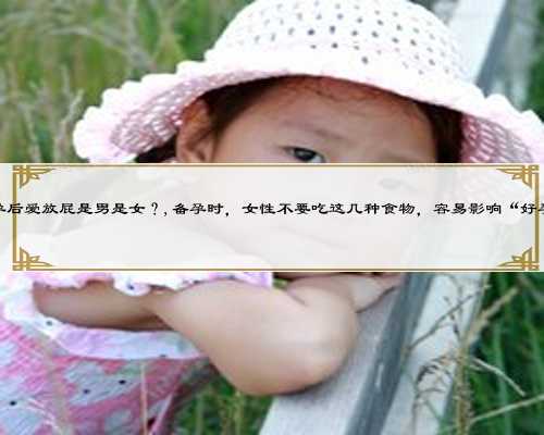 怀孕后爱放屁是男是女?,备孕时,女性不要吃这几种食物,容易影响“好孕”