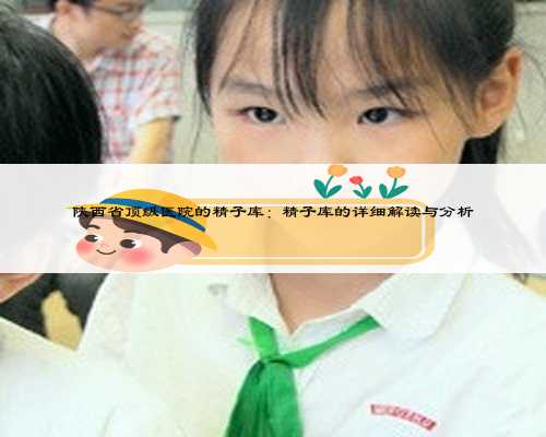 陕西省顶级医院的精子库:精子库的详细解读与分析