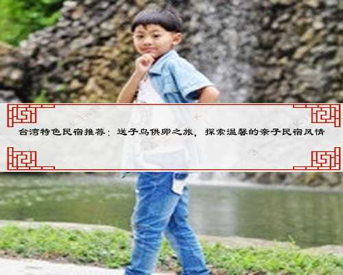 台湾特色民宿推荐:送子鸟供卵之旅,探索温馨的亲子民宿风情