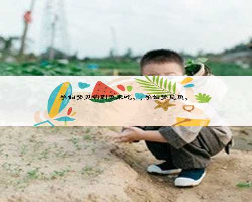 孕妇梦见钓到鱼来吃。,孕妇梦见鱼。