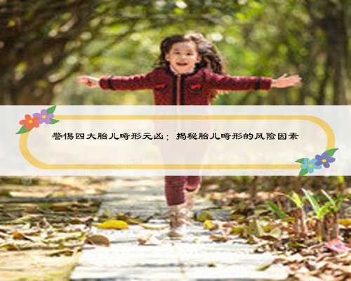 警惕四大胎儿畸形元凶：揭秘胎儿畸形的风险因素