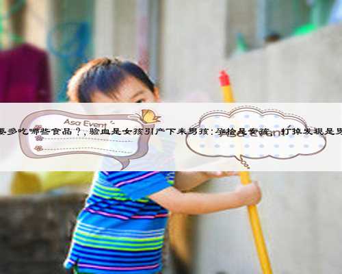 备孕期间的女士,都要多吃哪些食品?,验血是女孩引产下来男孩:孕检是女孩,打掉发现是男孩,是怎么回事呢?