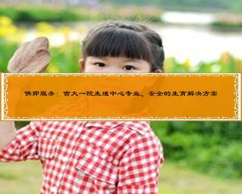 供卵服务：吉大一院生殖中心专业、安全的生育解决方案