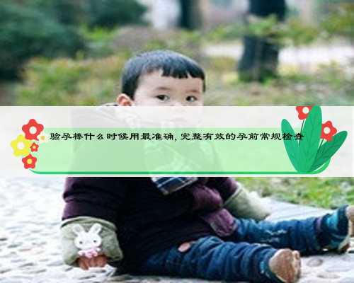 验孕棒什么时候用最准确,完整有效的孕前常规检查