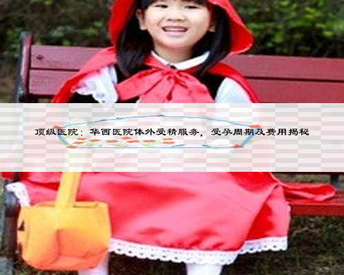 顶级医院:华西医院体外受精服务,受孕周期及费用揭秘