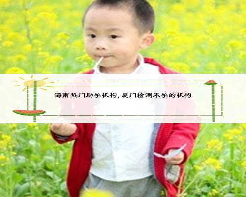 海南热门助孕机构,厦门检测不孕的机构