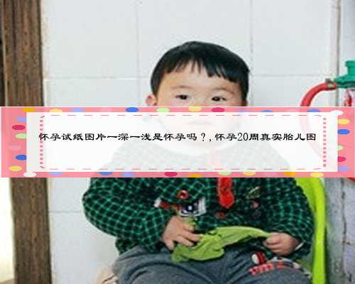 怀孕试纸图片一深一浅是怀孕吗?,怀孕20周真实胎儿图
